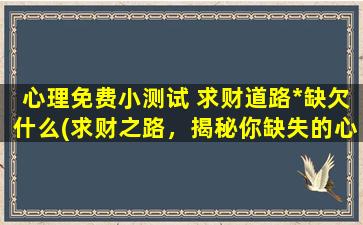 心理免费小测试 求财道路*缺欠什么(求财之路，揭秘你缺失的心理因素！)